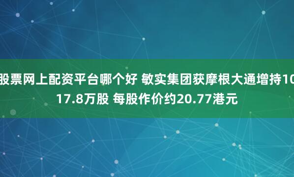 股票网上配资平台哪个好 敏实集团获摩根大通增持1017.8万股 每股作价约20.77港元