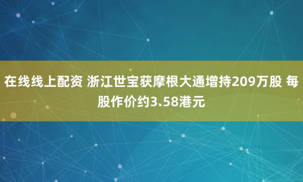 在线线上配资 浙江世宝获摩根大通增持209万股 每股作价约3.58港元
