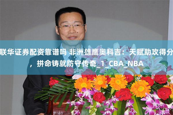联华证券配资靠谱吗 非洲雄鹰奥科吉：天赋助攻得分，拼命铸就防守传奇_1_CBA_NBA