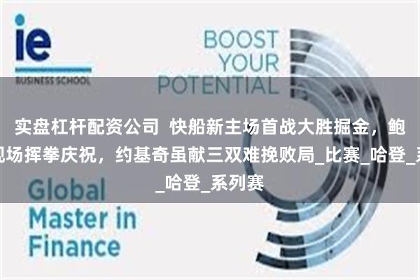 实盘杠杆配资公司  快船新主场首战大胜掘金，鲍尔默现场挥拳庆祝，约基奇虽献三双难挽败局_比赛_哈登_系列赛