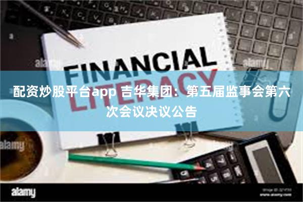 配资炒股平台app 吉华集团：第五届监事会第六次会议决议公告