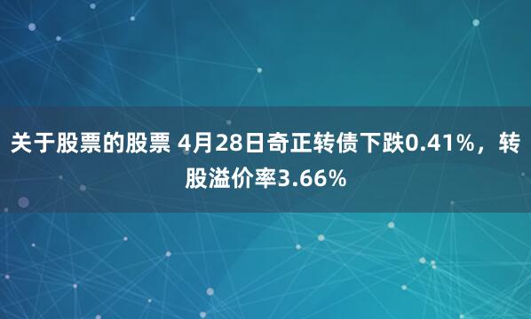 关于股票的股票 4月28日奇正转债下跌0.41%，转股溢价率3.66%