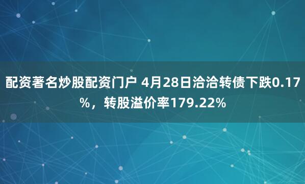 配资著名炒股配资门户 4月28日洽洽转债下跌0.17%，转股溢价率179.22%