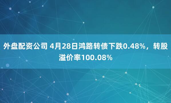 外盘配资公司 4月28日鸿路转债下跌0.48%，转股溢价率100.08%