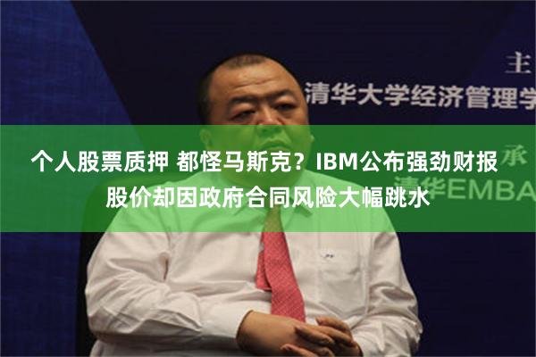 个人股票质押 都怪马斯克？IBM公布强劲财报 股价却因政府合同风险大幅跳水