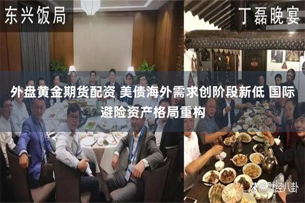 外盘黄金期货配资 美债海外需求创阶段新低 国际避险资产格局重构