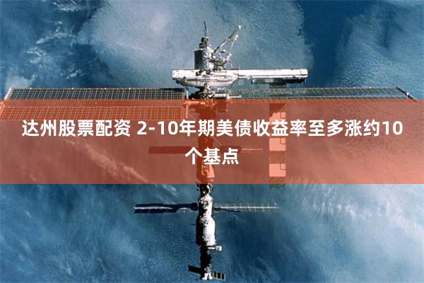达州股票配资 2-10年期美债收益率至多涨约10个基点