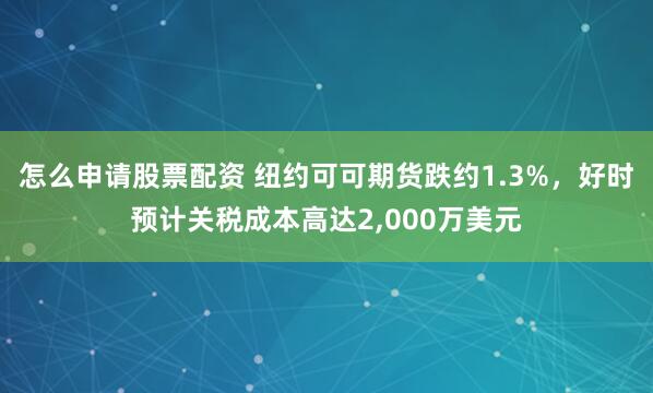 怎么申请股票配资 纽约可可期货跌约1.3%，好时预计关税成本高达2,000万美元