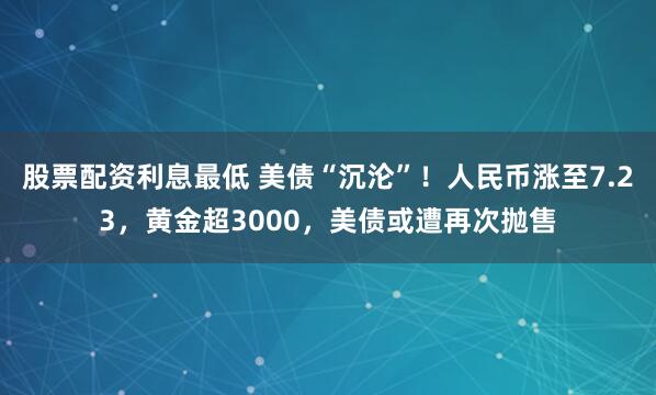 股票配资利息最低 美债“沉沦”！人民币涨至7.23，黄金超3000，美债或遭再次抛售