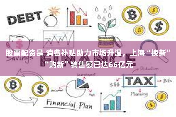 股票配资是 消费补贴助力市场升温，上海“换新”“购新”销售额已达66亿元