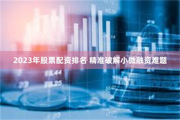 2023年股票配资排名 精准破解小微融资难题