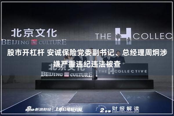 股市开杠杆 安诚保险党委副书记、总经理周炯涉嫌严重违纪违法被查