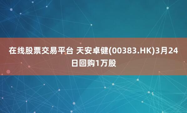 在线股票交易平台 天安卓健(00383.HK)3月24日回购1万股