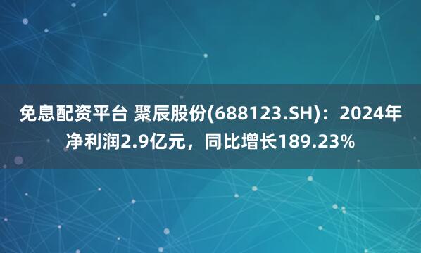 免息配资平台 聚辰股份(688123.SH)：2024年净利润2.9亿元，同比增长189.23%
