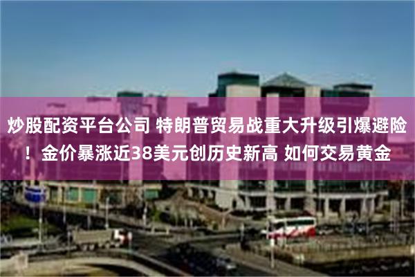 炒股配资平台公司 特朗普贸易战重大升级引爆避险！金价暴涨近38美元创历史新高 如何交易黄金