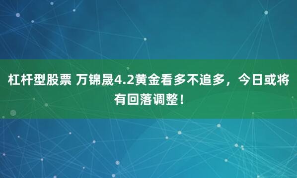 杠杆型股票 万锦晟4.2黄金看多不追多，今日或将有回落调整！