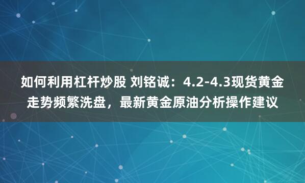 如何利用杠杆炒股 刘铭诚：4.2-4.3现货黄金走势频繁洗盘，最新黄金原油分析操作建议