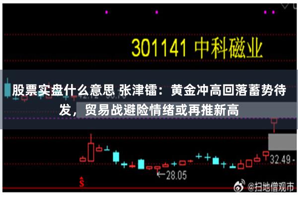 股票实盘什么意思 张津镭：黄金冲高回落蓄势待发，贸易战避险情绪或再推新高