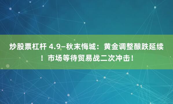 炒股票杠杆 4.9—秋末悔城：黄金调整酿跌延续！市场等待贸易战二次冲击！