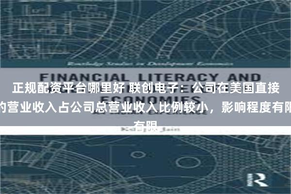 正规配资平台哪里好 联创电子：公司在美国直接的营业收入占公司总营业收入比例较小，影响程度有限