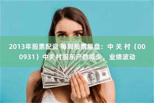 2013年股票配资 每周股票复盘：中 关 村（000931）中关村股东户数减少，业绩波动