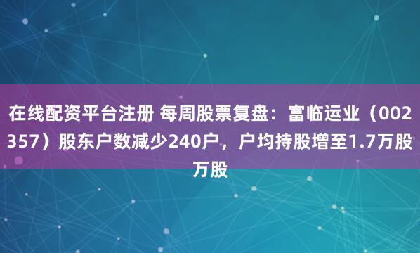 在线配资平台注册 每周股票复盘：富临运业（002357）股东户数减少240户，户均持股增至1.7万股