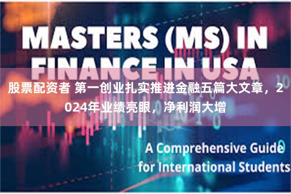 股票配资者 第一创业扎实推进金融五篇大文章，2024年业绩亮眼，净利润大增