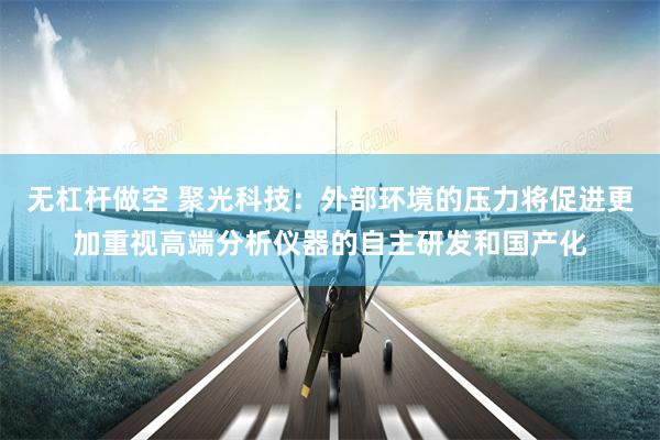 无杠杆做空 聚光科技：外部环境的压力将促进更加重视高端分析仪器的自主研发和国产化