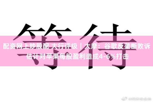 配资网上炒股配 大行评级｜大摩：谷歌反垄断败诉 估计对苹果每股盈利造成4-6%打击