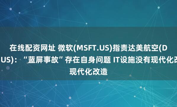 在线配资网址 微软(MSFT.US)指责达美航空(DAL.US)：“蓝屏事故”存在自身问题 IT设施没有现代化改造
