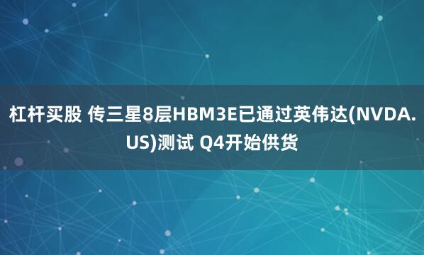 杠杆买股 传三星8层HBM3E已通过英伟达(NVDA.US)测试 Q4开始供货