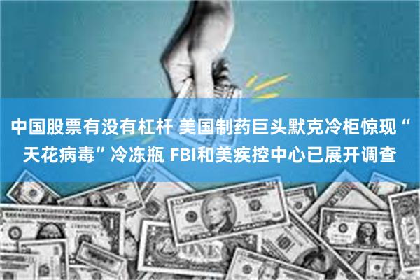 中国股票有没有杠杆 美国制药巨头默克冷柜惊现“天花病毒”冷冻瓶 FBI和美疾控中心已展开调查