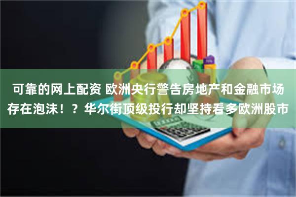 可靠的网上配资 欧洲央行警告房地产和金融市场存在泡沫！？华尔街顶级投行却坚持看多欧洲股市