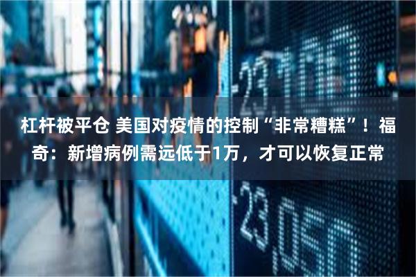 杠杆被平仓 美国对疫情的控制“非常糟糕”！福奇：新增病例需远低于1万，才可以恢复正常