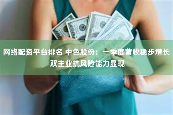 网络配资平台排名 中色股份：一季度营收稳步增长 双主业抗风险能力显现