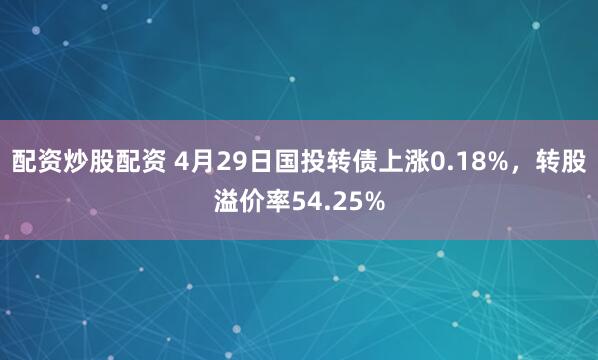 配资炒股配资 4月29日国投转债上涨0.18%，转股溢价率54.25%