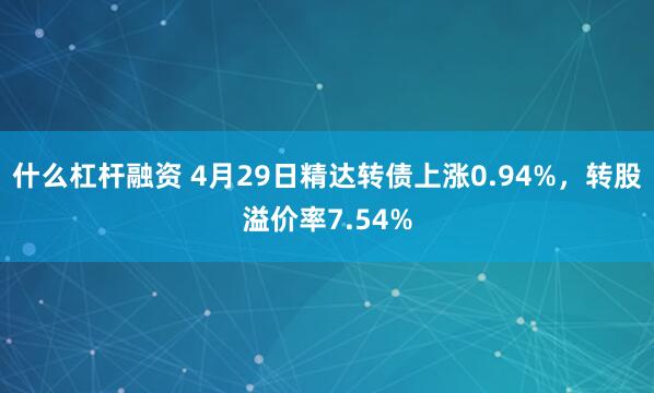什么杠杆融资 4月29日精达转债上涨0.94%，转股溢价率7.54%