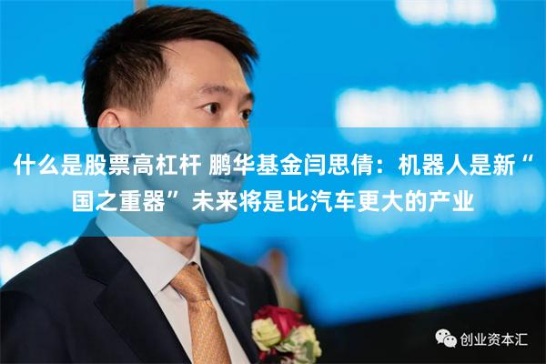 什么是股票高杠杆 鹏华基金闫思倩：机器人是新“国之重器” 未来将是比汽车更大的产业