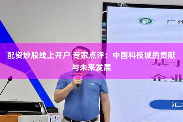 配资炒股线上开户 专家点评：中国科技城的贡献与未来发展