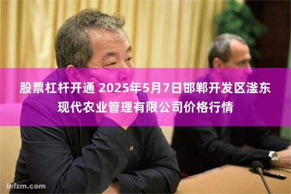 股票杠杆开通 2025年5月7日邯郸开发区滏东现代农业管理有限公司价格行情