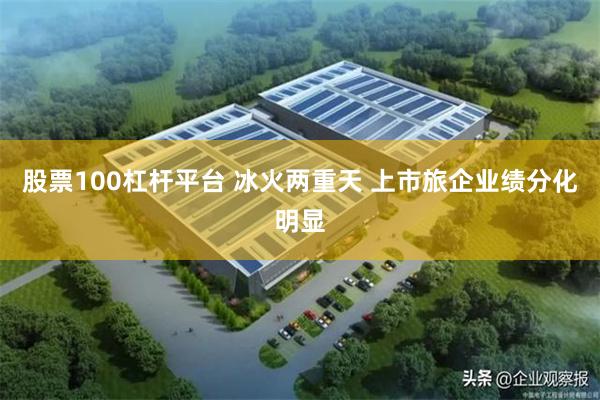 股票100杠杆平台 冰火两重天 上市旅企业绩分化明显