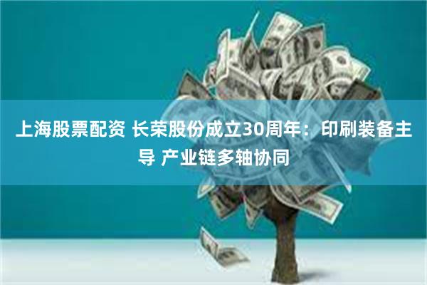 上海股票配资 长荣股份成立30周年：印刷装备主导 产业链多轴协同