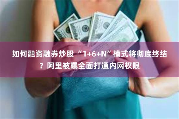 如何融资融券炒股 “1+6+N”模式将彻底终结？阿里被曝全面打通内网权限
