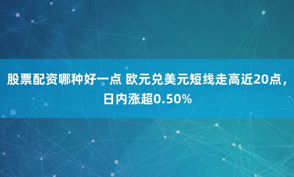 股票配资哪种好一点 欧元兑美元短线走高近20点，日内涨超0.50%