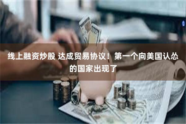 线上融资炒股 达成贸易协议！第一个向美国认怂的国家出现了