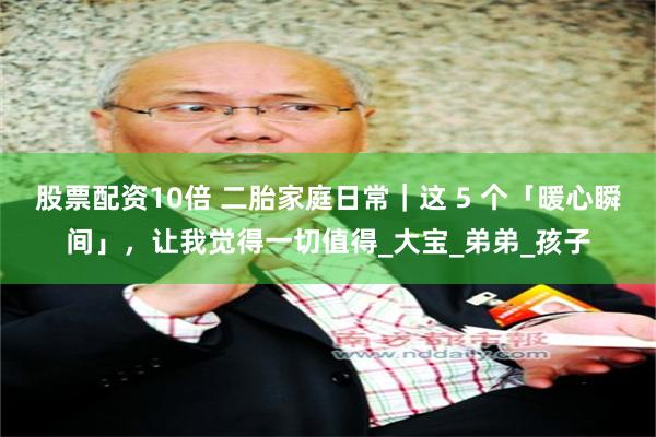 股票配资10倍 二胎家庭日常｜这 5 个「暖心瞬间」，让我觉得一切值得_大宝_弟弟_孩子