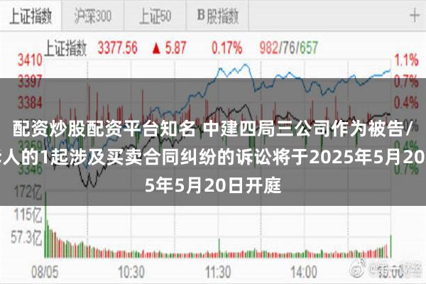 配资炒股配资平台知名 中建四局三公司作为被告/被上诉人的1起涉及买卖合同纠纷的诉讼将于2025年5月20日开庭
