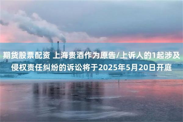 期货股票配资 上海贵酒作为原告/上诉人的1起涉及侵权责任纠纷的诉讼将于2025年5月20日开庭
