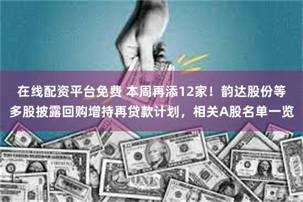 在线配资平台免费 本周再添12家！韵达股份等多股披露回购增持再贷款计划，相关A股名单一览