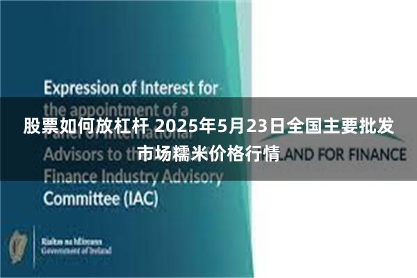 股票如何放杠杆 2025年5月23日全国主要批发市场糯米价格行情